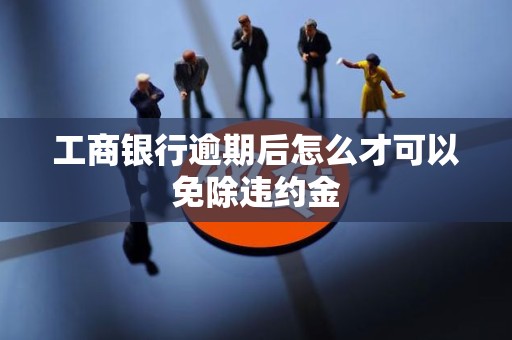 工商银行逾期后怎么才可以免除违约金