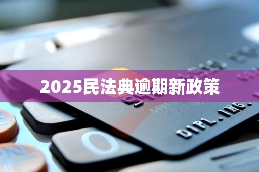 2025民法典逾期新政策